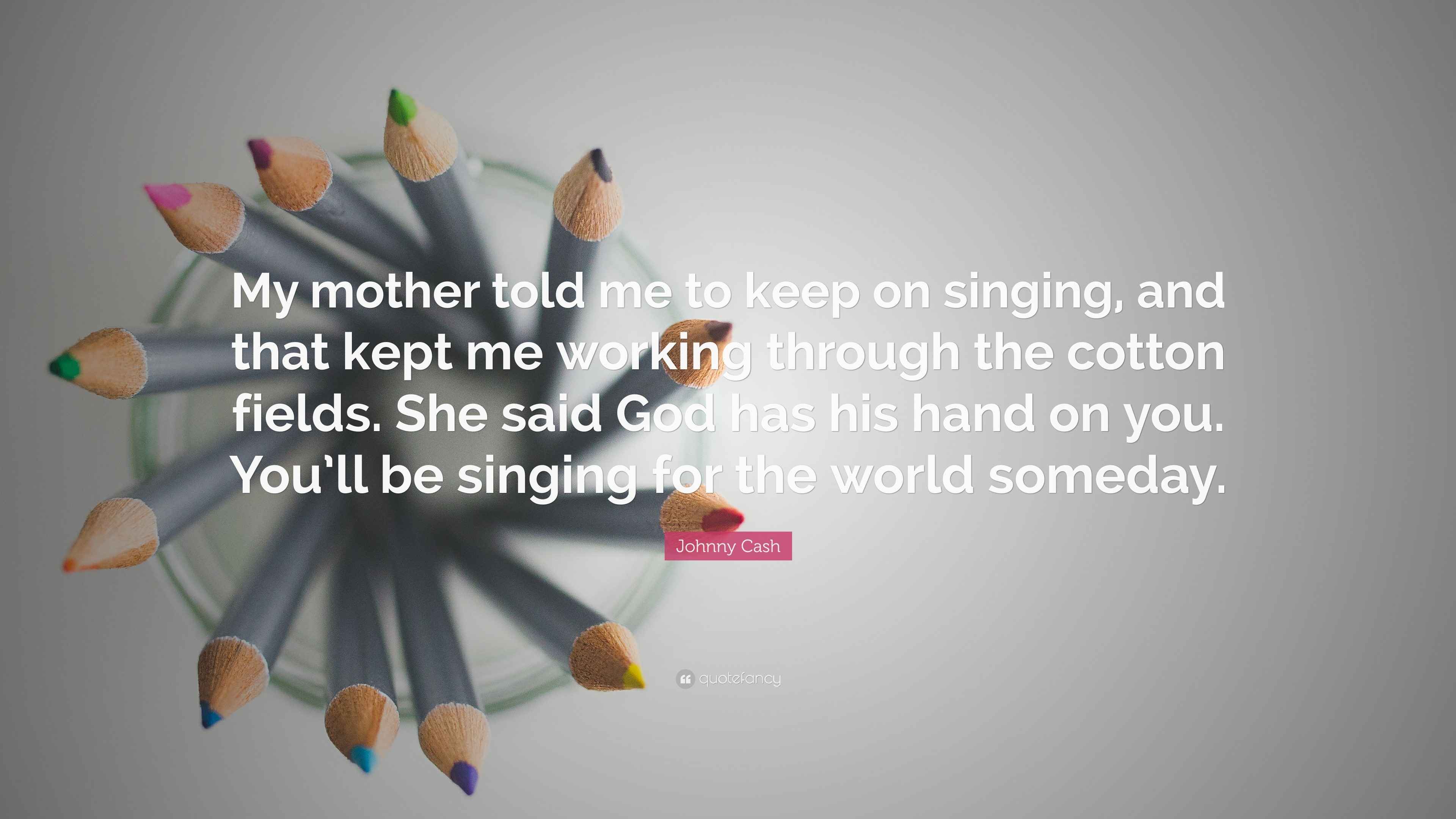 Johnny Cash Quote “My mother told me to keep on singing, and that kept