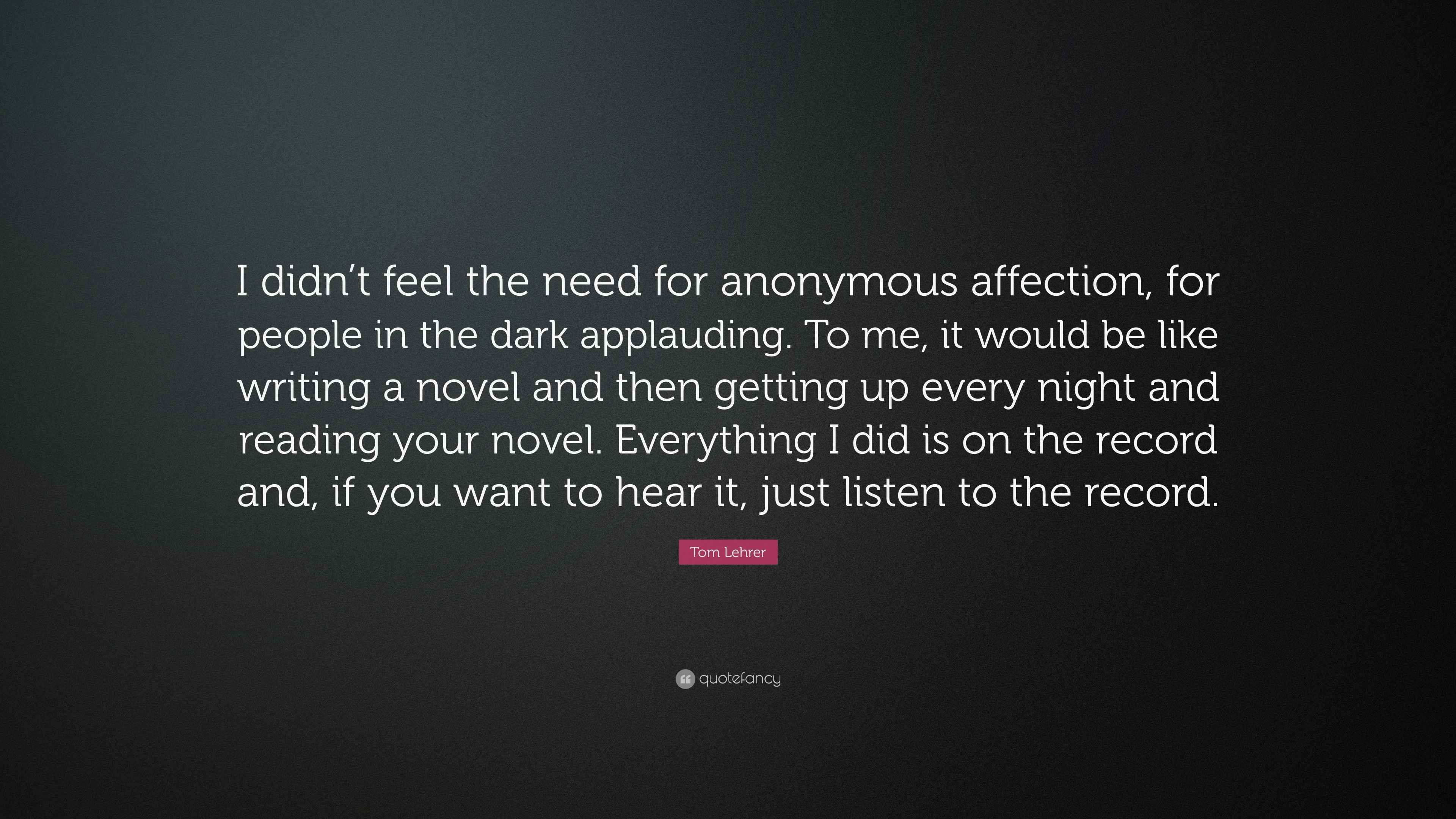 I Need Affection Quotes Tom Lehrer Quote: “I Didn't Feel The Need For Anonymous Affection, For  People In The Dark Applauding. To Me, It Would Be Like Writing A Nov...”