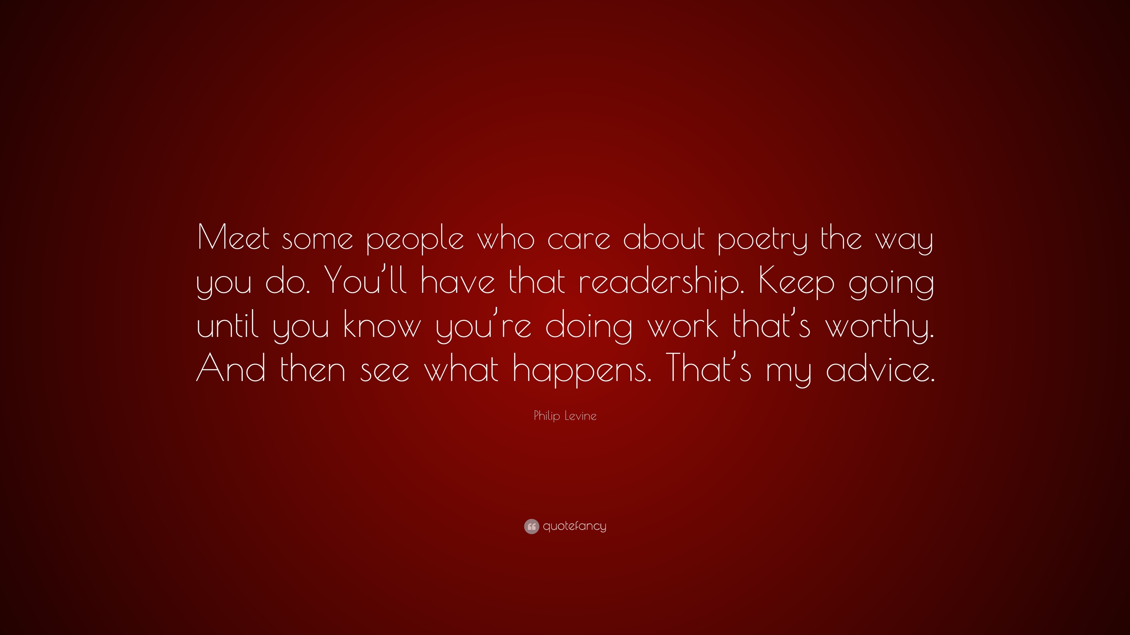 Philip Levine Quote Meet Some People Who Care About Poetry The Way You Do You Ll Have That Readership Keep Going Until You Know You Re Doi 7 Wallpapers Quotefancy