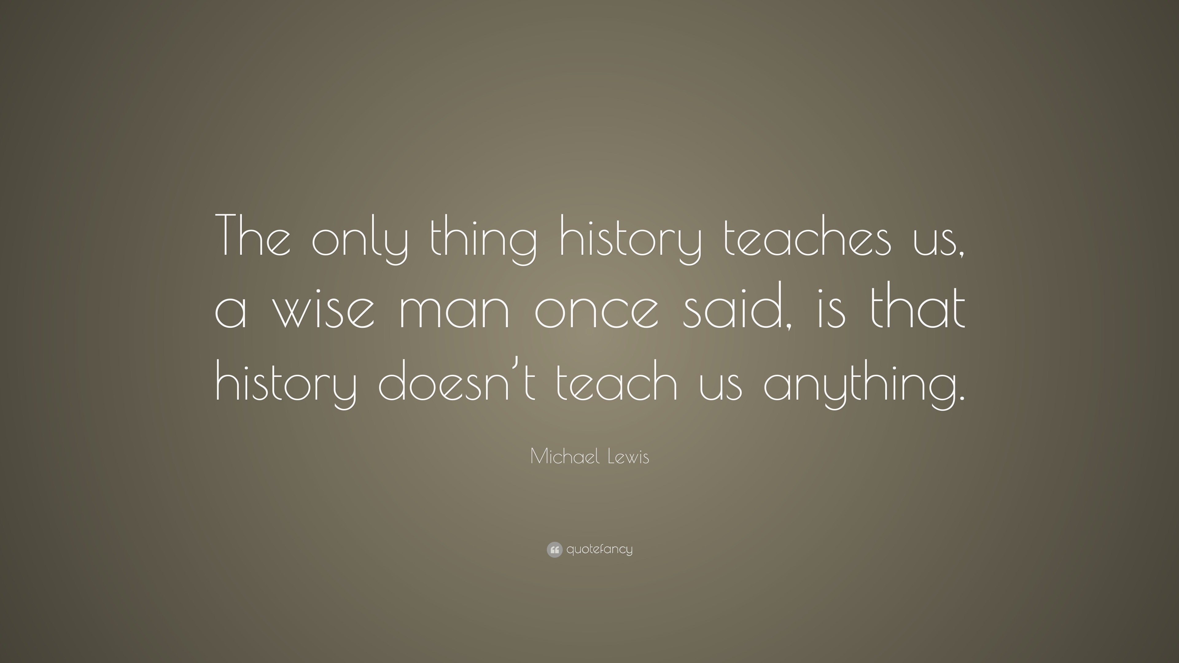 Michael Lewis Quote: “The only thing history teaches us, a wise man ...