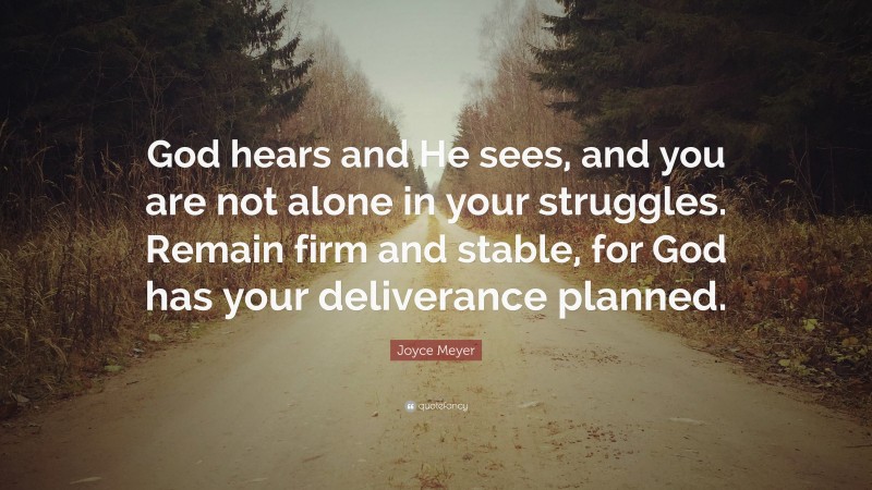 Joyce Meyer Quote: “God hears and He sees, and you are not alone in your struggles. Remain firm and stable, for God has your deliverance planned.”