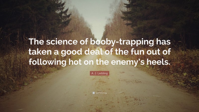 A. J. Liebling Quote: “The science of booby-trapping has taken a good deal of the fun out of following hot on the enemy’s heels.”