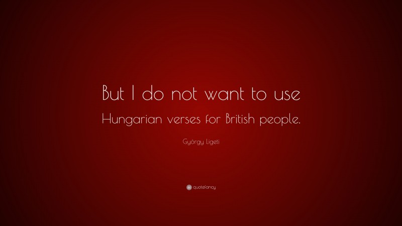 György Ligeti Quote: “But I do not want to use Hungarian verses for British people.”