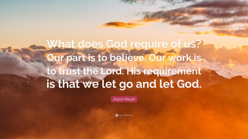 Joyce Meyer Quote: “What does God require of us? Our part is to believe. Our work is to trust the Lord. His requirement is that we let go and let God.”