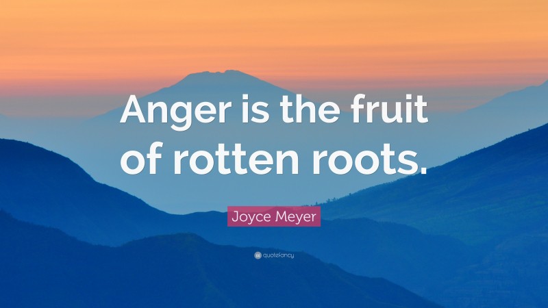 Joyce Meyer Quote: “Anger is the fruit of rotten roots.”