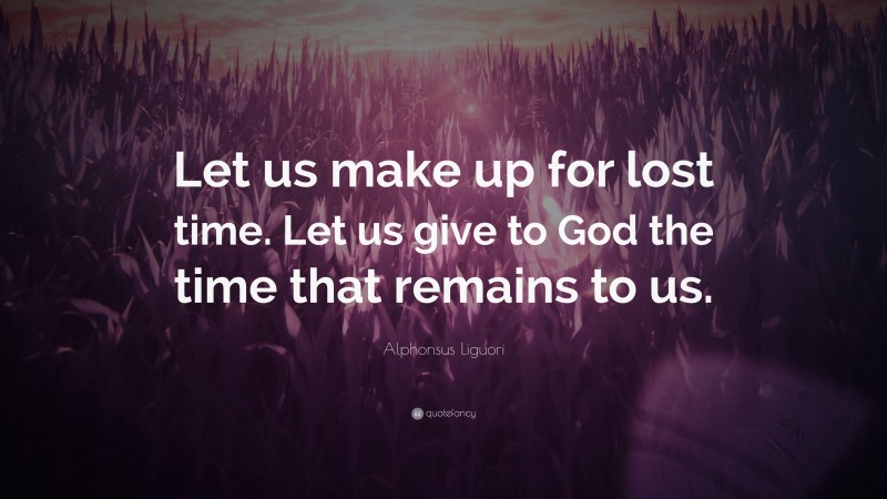 Alphonsus Liguori Quote: “Let us make up for lost time. Let us give to God the time that remains to us.”