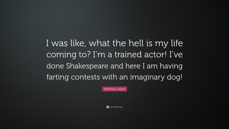 Matthew Lillard Quote: “I was like, what the hell is my life coming to? I’m a trained actor! I’ve done Shakespeare and here I am having farting contests with an imaginary dog!”
