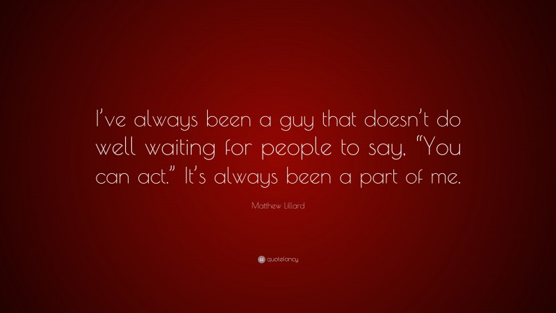 Matthew Lillard Quote: “I’ve always been a guy that doesn’t do well waiting for people to say, “You can act.” It’s always been a part of me.”