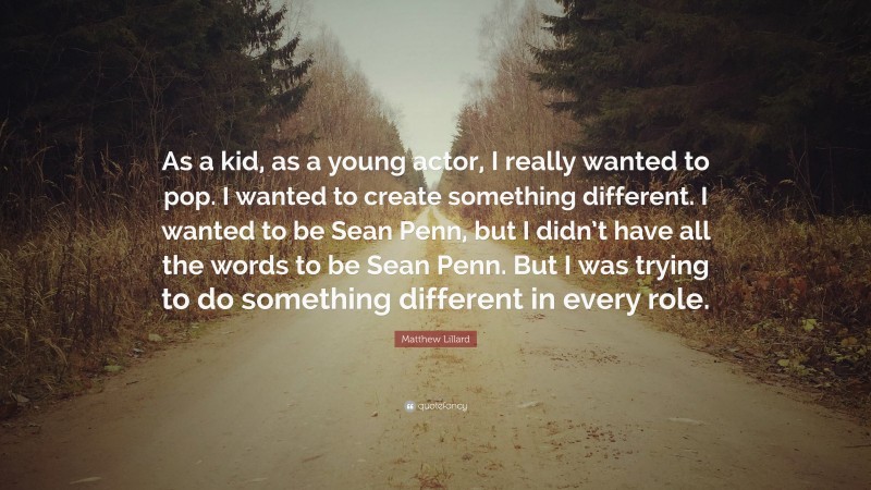 Matthew Lillard Quote: “As a kid, as a young actor, I really wanted to pop. I wanted to create something different. I wanted to be Sean Penn, but I didn’t have all the words to be Sean Penn. But I was trying to do something different in every role.”