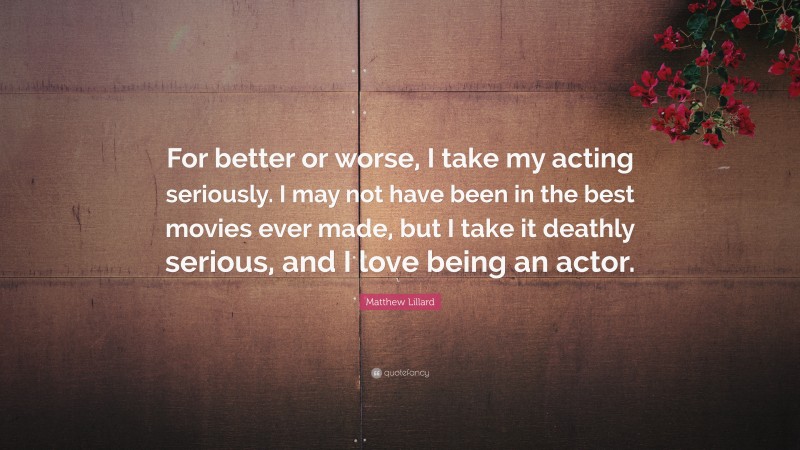 Matthew Lillard Quote: “For better or worse, I take my acting seriously. I may not have been in the best movies ever made, but I take it deathly serious, and I love being an actor.”