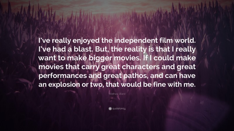 Matthew Lillard Quote: “I’ve really enjoyed the independent film world. I’ve had a blast. But, the reality is that I really want to make bigger movies. If I could make movies that carry great characters and great performances and great pathos, and can have an explosion or two, that would be fine with me.”