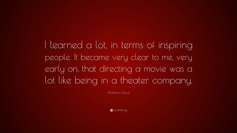 Matthew Lillard Quote: “I learned a lot, in terms of inspiring people. It became very clear to me, very early on, that directing a movie was a lot like being in a theater company.”