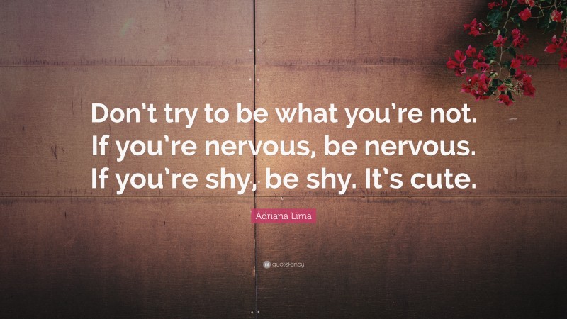 Adriana Lima Quote: “Don’t try to be what you’re not. If you’re nervous, be nervous. If you’re shy, be shy. It’s cute.”