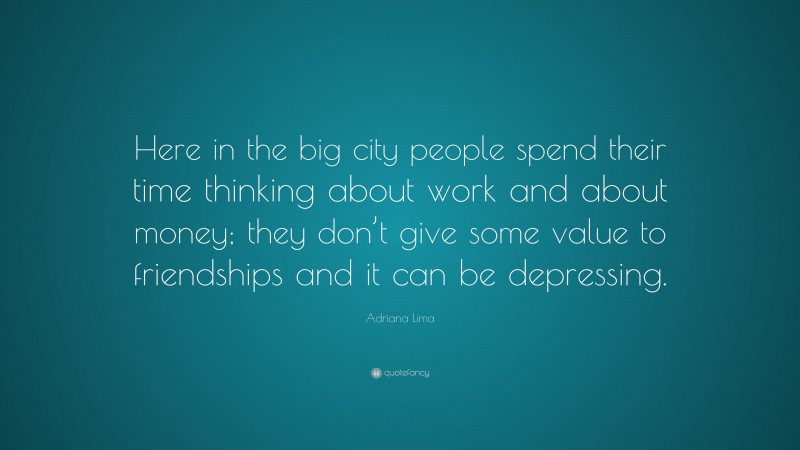 Adriana Lima Quote: “Here in the big city people spend their time thinking about work and about money; they don’t give some value to friendships and it can be depressing.”