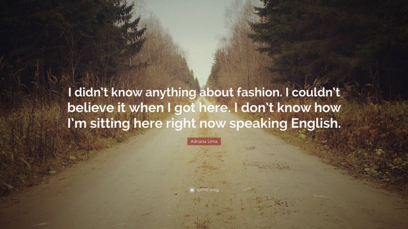 Adriana Lima Quote: “I didn’t know anything about fashion. I couldn’t believe it when I got here. I don’t know how I’m sitting here right now speaking English.”