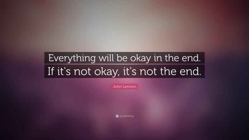 John Lennon Quote: “Everything will be okay in the end. If it's not okay, it's not the end.”