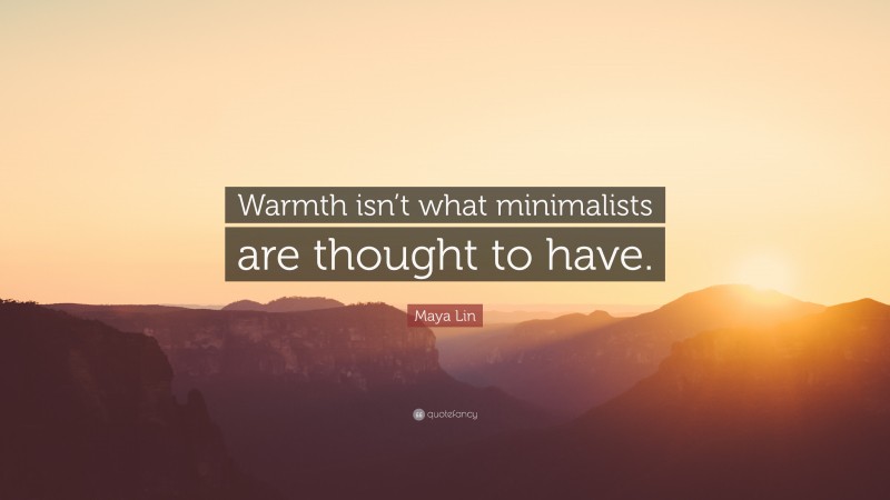Maya Lin Quote: “Warmth isn’t what minimalists are thought to have.”