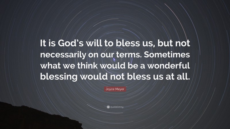 Joyce Meyer Quote: “It is God’s will to bless us, but not necessarily on our terms. Sometimes what we think would be a wonderful blessing would not bless us at all.”