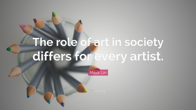 Maya Lin Quote: “The role of art in society differs for every artist.”