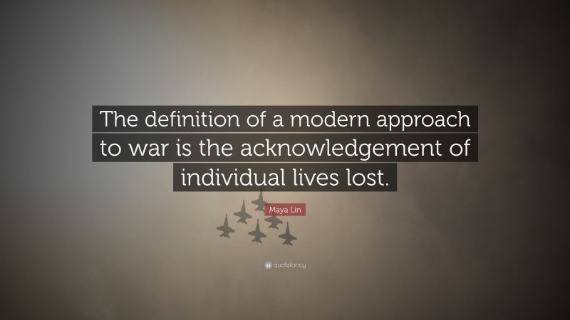 Maya Lin Quote: “The definition of a modern approach to war is the acknowledgement of individual lives lost.”