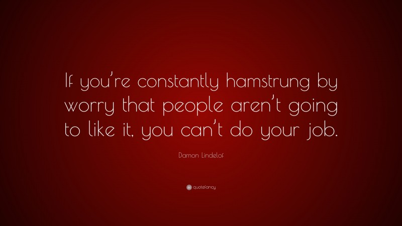 Damon Lindelof Quote: “If you’re constantly hamstrung by worry that people aren’t going to like it, you can’t do your job.”