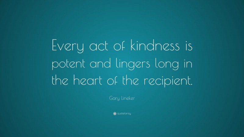 Gary Lineker Quote: “Every act of kindness is potent and lingers long in the heart of the recipient.”