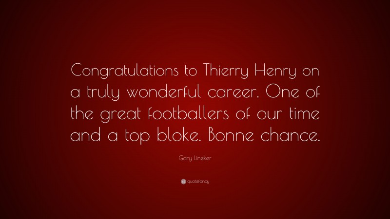Gary Lineker Quote: “Congratulations to Thierry Henry on a truly wonderful career. One of the great footballers of our time and a top bloke. Bonne chance.”