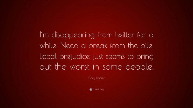 Gary Lineker Quote: “I’m disappearing from twitter for a while. Need a break from the bile. Local prejudice just seems to bring out the worst in some people.”