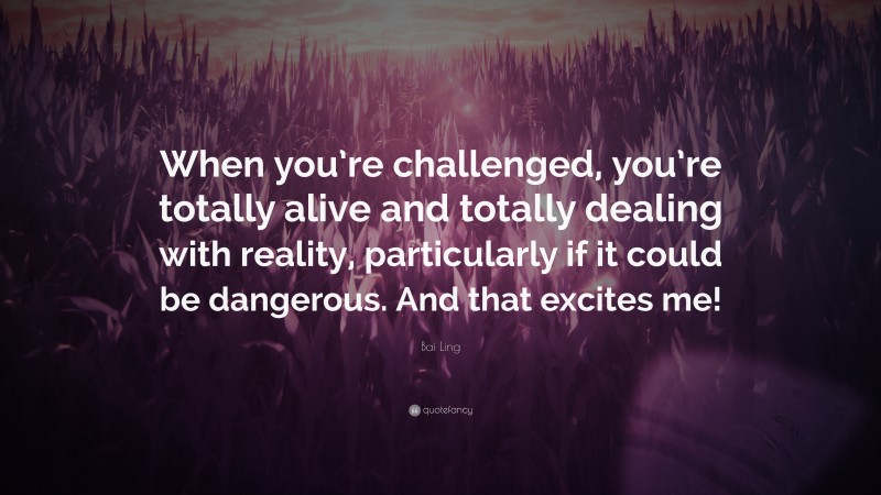 Bai Ling Quote: “When you’re challenged, you’re totally alive and totally dealing with reality, particularly if it could be dangerous. And that excites me!”