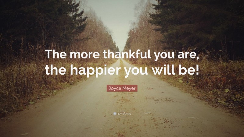 Joyce Meyer Quote: “The more thankful you are, the happier you will be!”