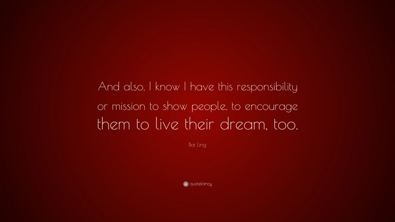 Bai Ling Quote: “And also, I know I have this responsibility or mission to show people, to encourage them to live their dream, too.”