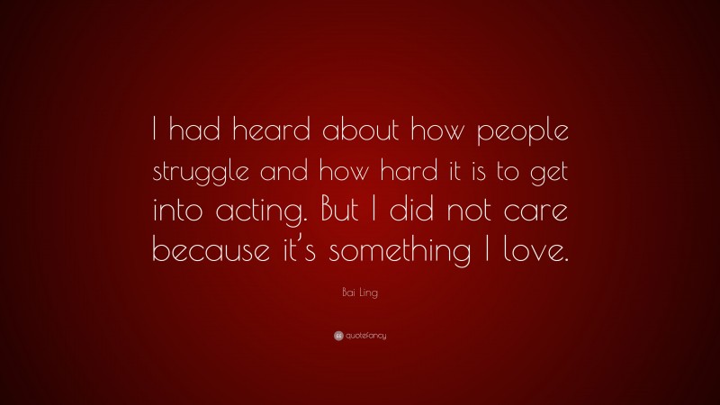 Bai Ling Quote: “I had heard about how people struggle and how hard it is to get into acting. But I did not care because it’s something I love.”