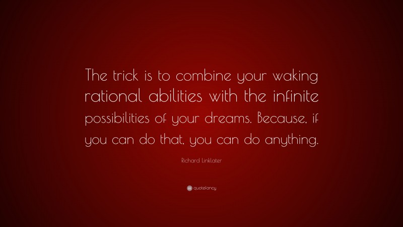 Richard Linklater Quote: “The trick is to combine your waking rational abilities with the infinite possibilities of your dreams. Because, if you can do that, you can do anything.”