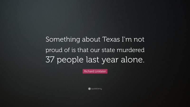 Richard Linklater Quote: “Something about Texas I’m not proud of is that our state murdered 37 people last year alone.”