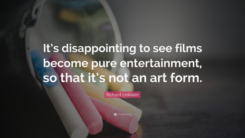 Richard Linklater Quote: “It’s disappointing to see films become pure entertainment, so that it’s not an art form.”