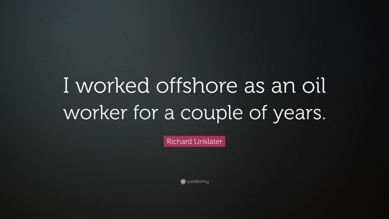 Richard Linklater Quote: “I worked offshore as an oil worker for a couple of years.”