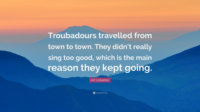 Art Linkletter Quote: “Troubadours travelled from town to town. They didn’t really sing too good, which is the main reason they kept going.”