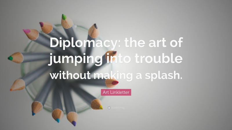 Art Linkletter Quote: “Diplomacy: the art of jumping into trouble without making a splash.”