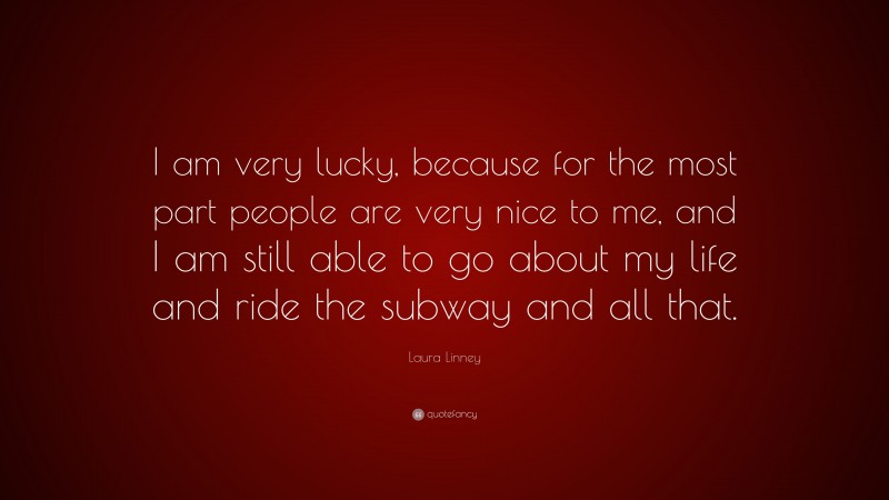 Laura Linney Quote: “I am very lucky, because for the most part people are very nice to me, and I am still able to go about my life and ride the subway and all that.”