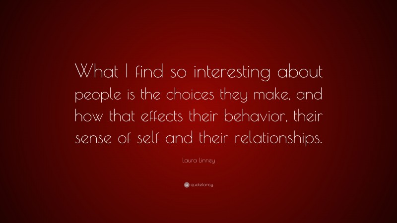 Laura Linney Quote: “What I find so interesting about people is the choices they make, and how that effects their behavior, their sense of self and their relationships.”