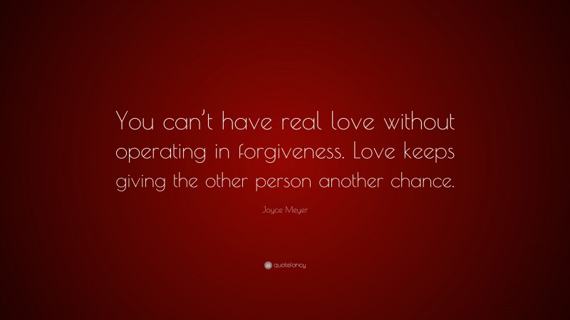 Joyce Meyer Quote: “You can’t have real love without operating in forgiveness. Love keeps giving the other person another chance.”