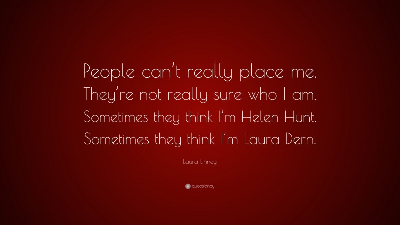 Laura Linney Quote: “People can’t really place me. They’re not really sure who I am. Sometimes they think I’m Helen Hunt. Sometimes they think I’m Laura Dern.”