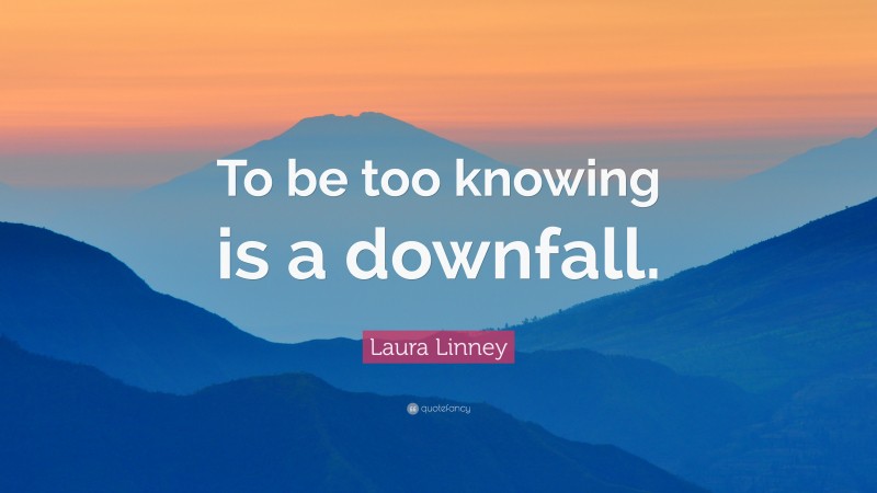 Laura Linney Quote: “To be too knowing is a downfall.”