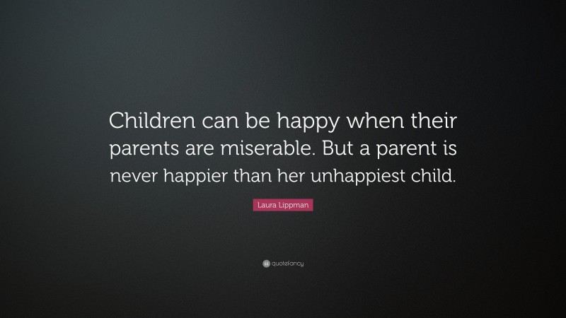 Laura Lippman Quote: “Children can be happy when their parents are miserable. But a parent is never happier than her unhappiest child.”