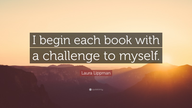 Laura Lippman Quote: “I begin each book with a challenge to myself.”