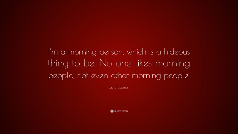 Laura Lippman Quote: “I’m a morning person, which is a hideous thing to be. No one likes morning people, not even other morning people.”