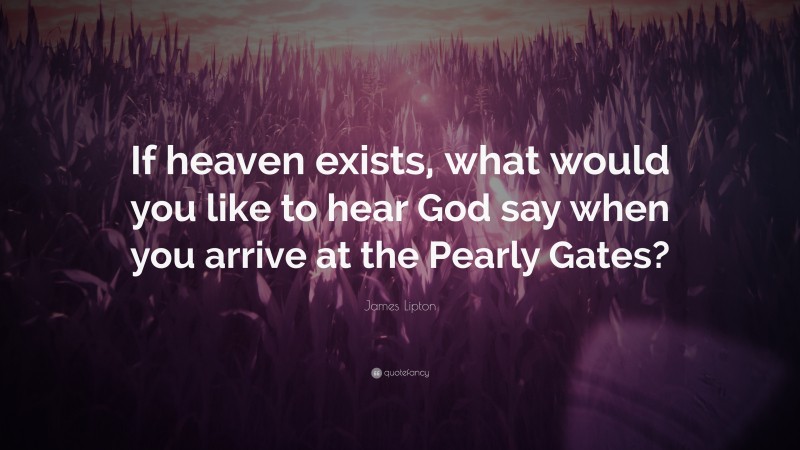 James Lipton Quote: “If heaven exists, what would you like to hear God say when you arrive at the Pearly Gates?”