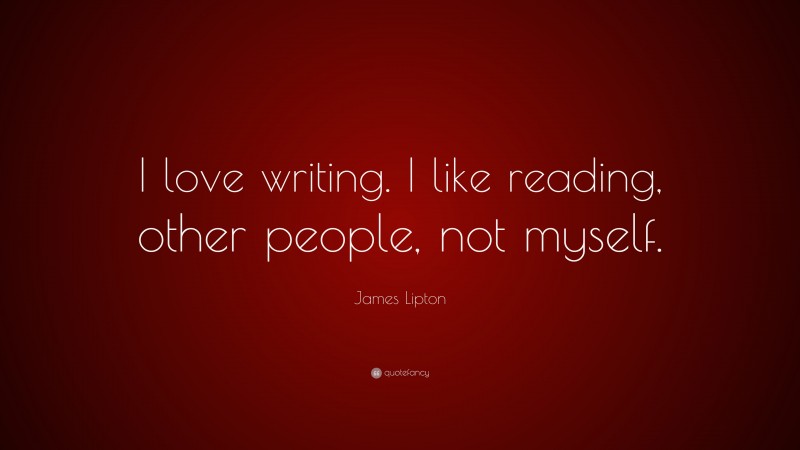 James Lipton Quote: “I love writing. I like reading, other people, not myself.”