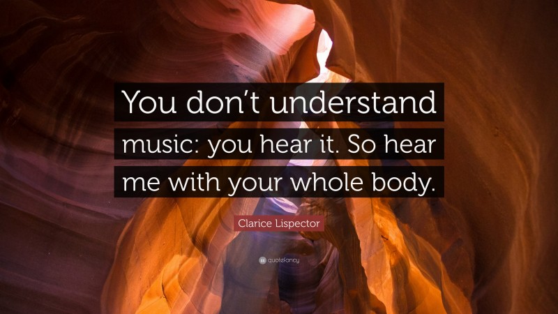 Clarice Lispector Quote: “You don’t understand music: you hear it. So hear me with your whole body.”