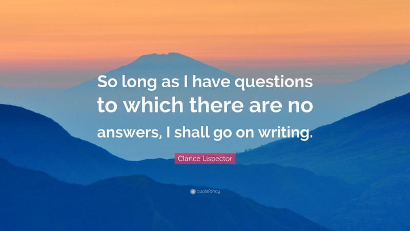 Clarice Lispector Quote: “So long as I have questions to which there are no answers, I shall go on writing.”